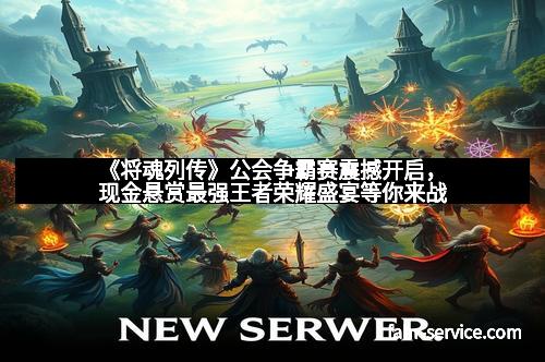 《将魂列传》公会争霸赛震撼开启，现金悬赏最强王者荣耀盛宴等你来战
