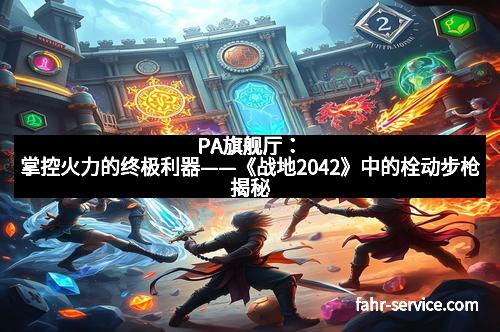 PA旗舰厅：掌控火力的终极利器——《战地2042》中的栓动步枪揭秘